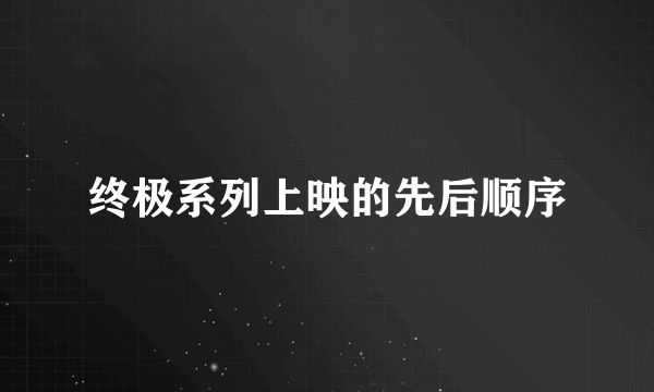 终极系列上映的先后顺序