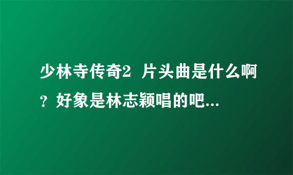 少林寺传奇2  片头曲是什么啊？好象是林志颖唱的吧？是他哪个专辑里的？知道的话朋友说下，谢谢