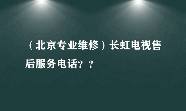 （北京专业维修）长虹电视售后服务电话？？