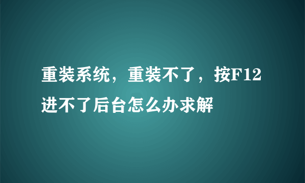 重装系统，重装不了，按F12进不了后台怎么办求解