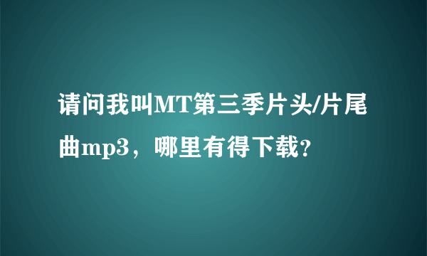 请问我叫MT第三季片头/片尾曲mp3，哪里有得下载？