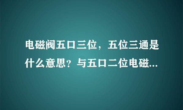 电磁阀五口三位，五位三通是什么意思？与五口二位电磁阀有什么区别？