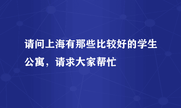请问上海有那些比较好的学生公寓，请求大家帮忙