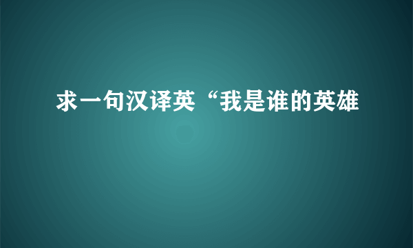 求一句汉译英“我是谁的英雄