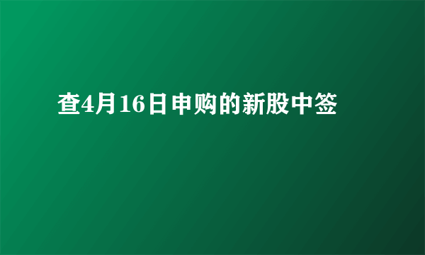 查4月16日申购的新股中签