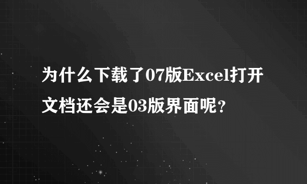 为什么下载了07版Excel打开文档还会是03版界面呢？