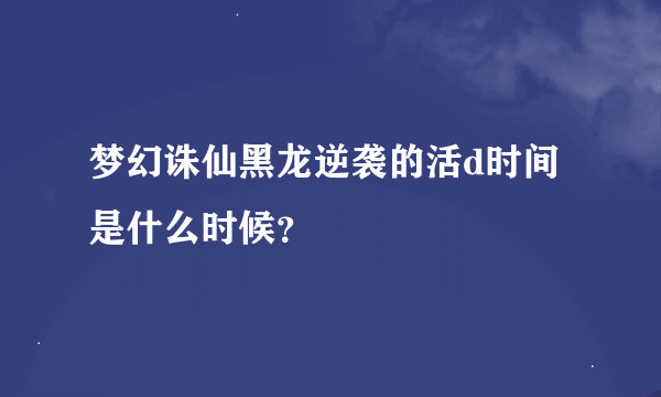 梦幻诛仙黑龙逆袭的活d时间是什么时候？