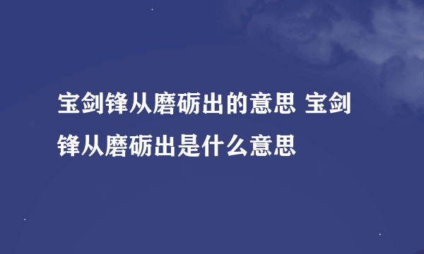 宝剑锋从磨砺出的意思 宝剑锋从磨砺出是什么意思