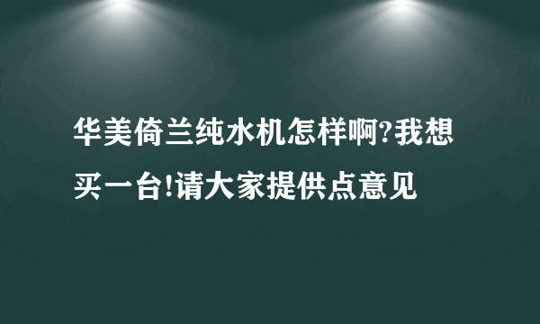 华美倚兰纯水机怎样啊?我想买一台!请大家提供点意见