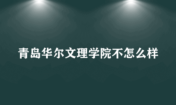 青岛华尔文理学院不怎么样