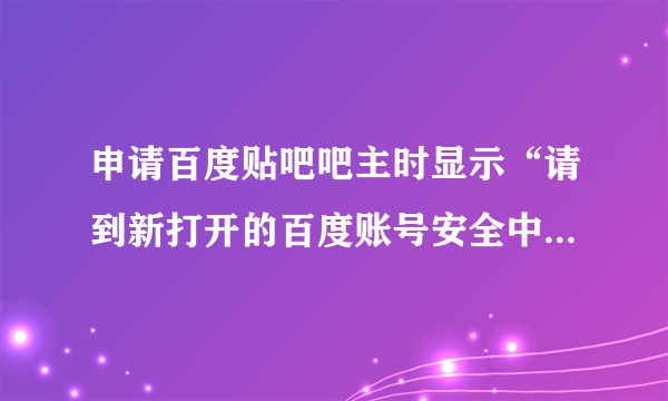 申请百度贴吧吧主时显示“请到新打开的百度账号安全中心页面进行手机绑定”可是没有新页面是为什么？