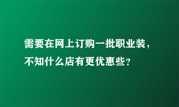需要在网上订购一批职业装，不知什么店有更优惠些？