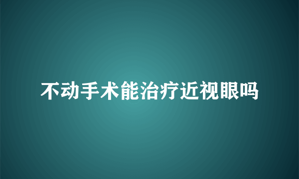 不动手术能治疗近视眼吗