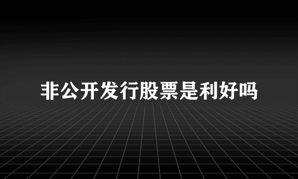 非公开发行股票是利好吗