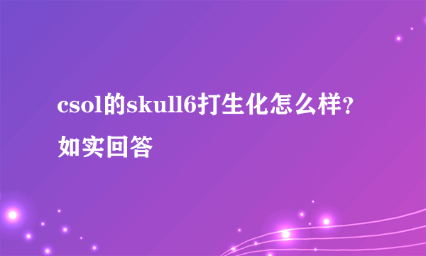 csol的skull6打生化怎么样？如实回答
