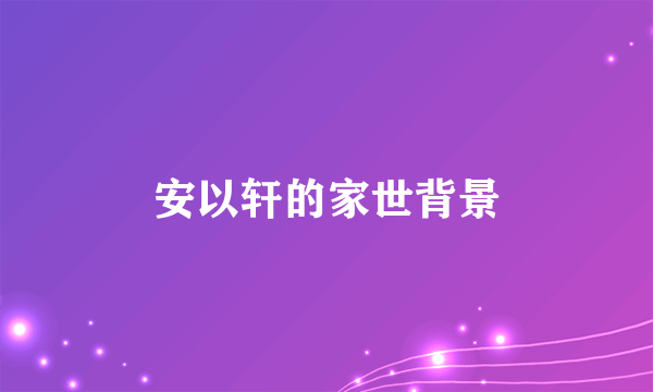 安以轩的家世背景