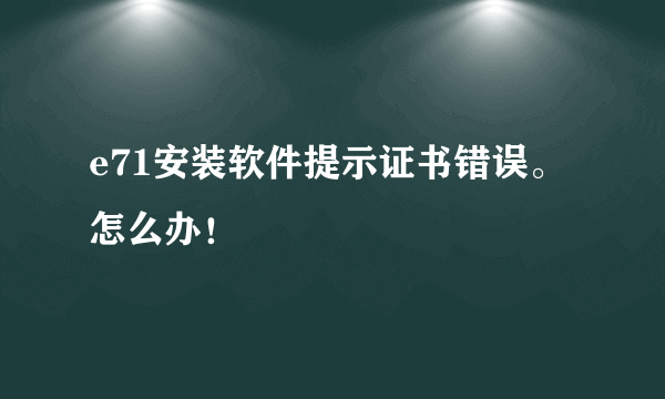 e71安装软件提示证书错误。怎么办！