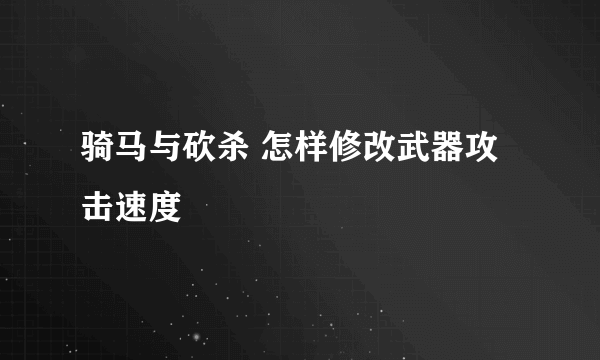 骑马与砍杀 怎样修改武器攻击速度
