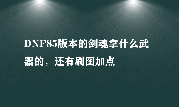 DNF85版本的剑魂拿什么武器的，还有刷图加点