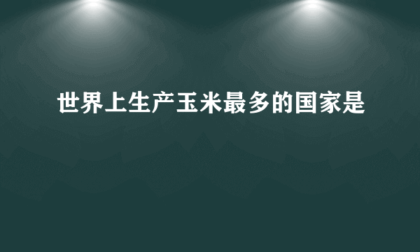 世界上生产玉米最多的国家是