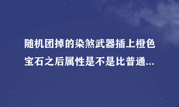 随机团掉的染煞武器插上橙色宝石之后属性是不是比普通难度的要高