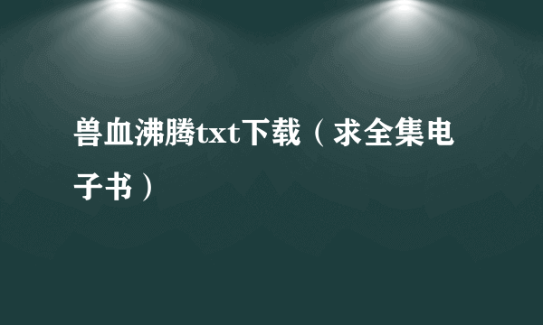 兽血沸腾txt下载（求全集电子书）