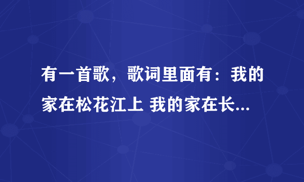 有一首歌，歌词里面有：我的家在松花江上 我的家在长白山下 无论走到天涯海角 黑油油的土地栽着青松白桦