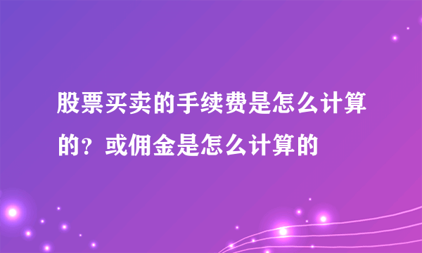 股票买卖的手续费是怎么计算的？或佣金是怎么计算的