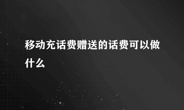 移动充话费赠送的话费可以做什么