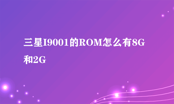 三星I9001的ROM怎么有8G和2G