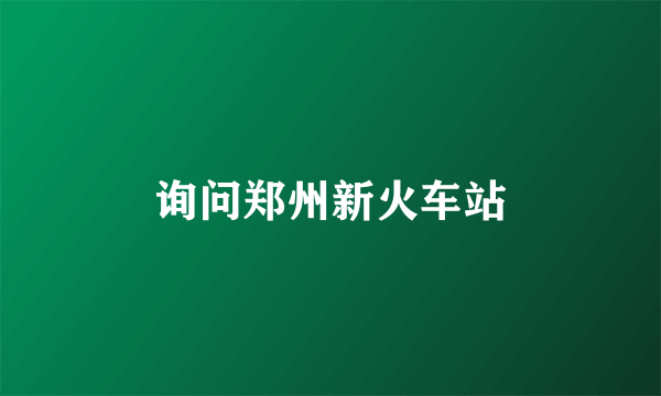 询问郑州新火车站