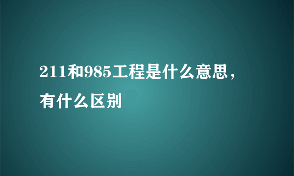 211和985工程是什么意思，有什么区别