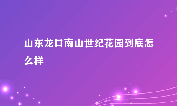 山东龙口南山世纪花园到底怎么样