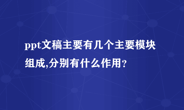 ppt文稿主要有几个主要模块组成,分别有什么作用？