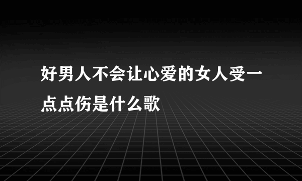 好男人不会让心爱的女人受一点点伤是什么歌