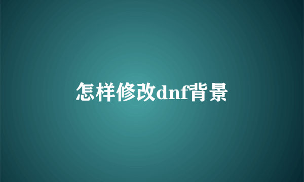 怎样修改dnf背景