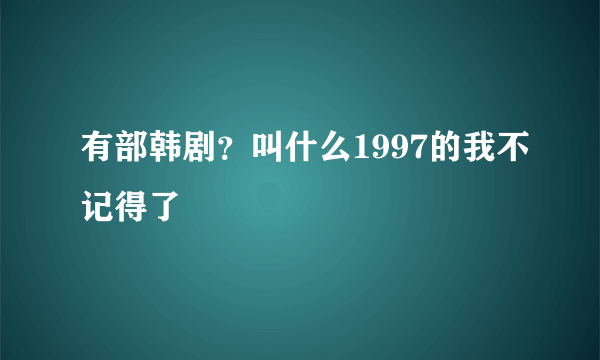 有部韩剧？叫什么1997的我不记得了