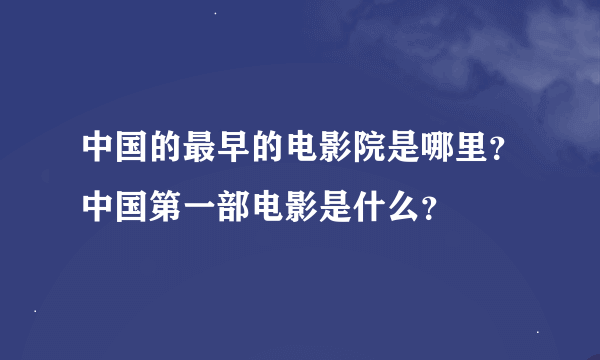 中国的最早的电影院是哪里？中国第一部电影是什么？