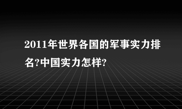 2011年世界各国的军事实力排名?中国实力怎样?