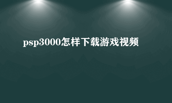 psp3000怎样下载游戏视频