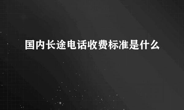 国内长途电话收费标准是什么