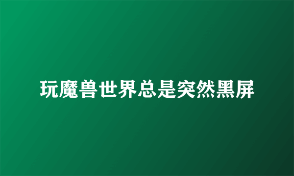 玩魔兽世界总是突然黑屏