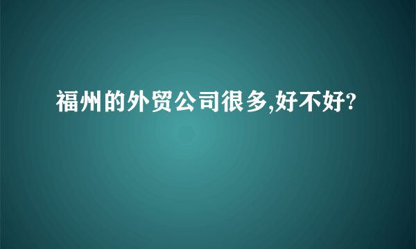 福州的外贸公司很多,好不好?