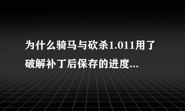 为什么骑马与砍杀1.011用了破解补丁后保存的进度，一重启电脑就没了？