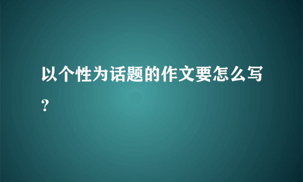 以个性为话题的作文要怎么写？
