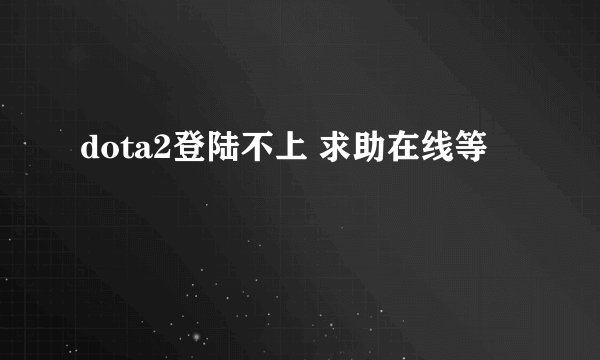 dota2登陆不上 求助在线等