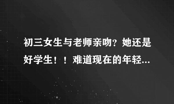 初三女生与老师亲吻？她还是好学生！！难道现在的年轻人？变了吗？