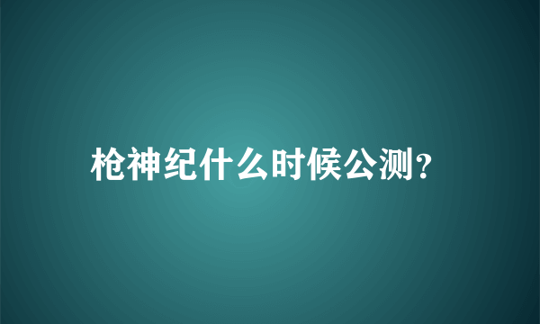 枪神纪什么时候公测？
