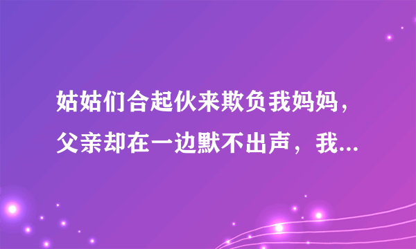 姑姑们合起伙来欺负我妈妈，父亲却在一边默不出声，我替母亲感到委屈但又不知道能做什么，怎么办？