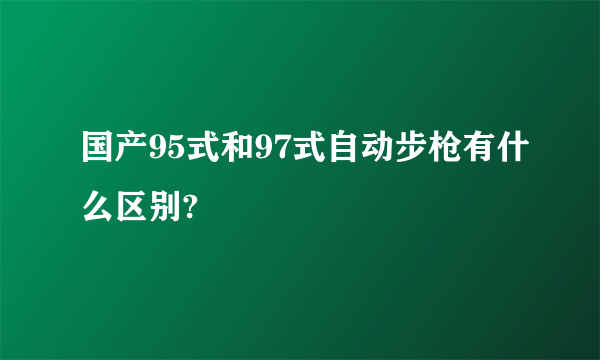国产95式和97式自动步枪有什么区别?